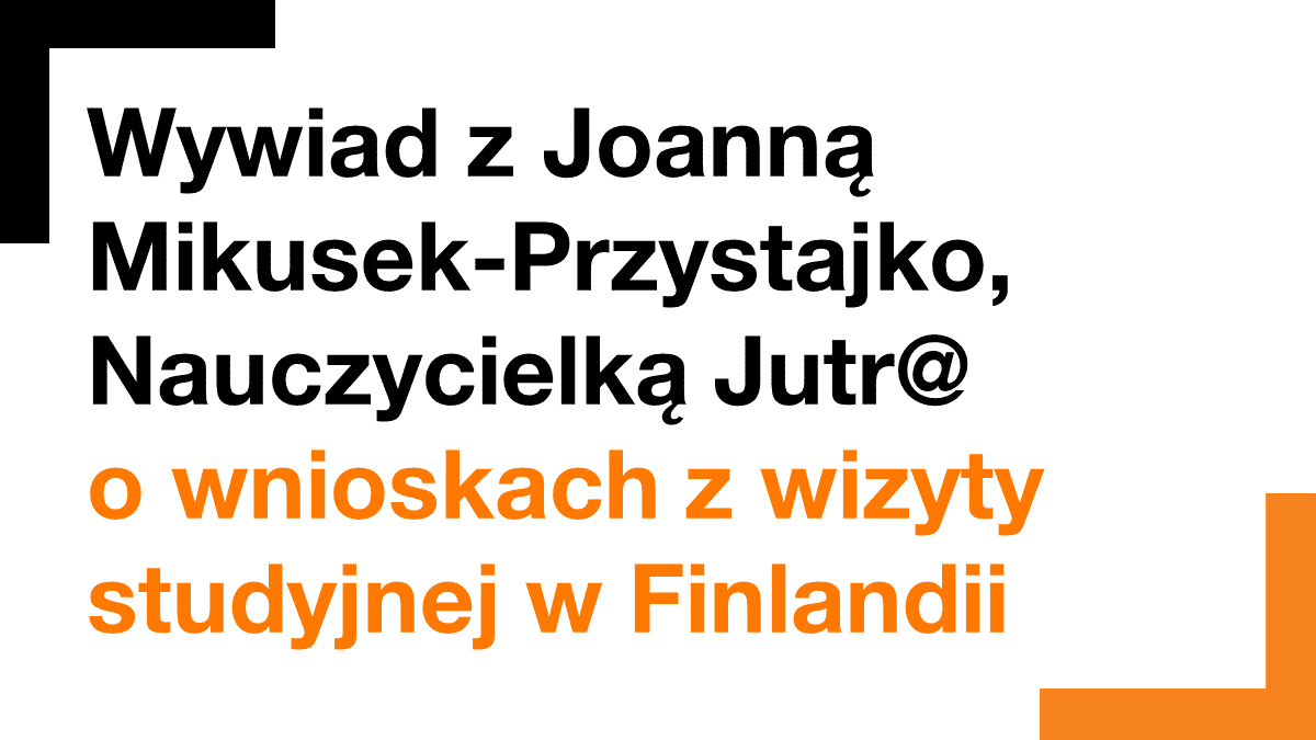 Grafika z treścią "Wywiad z Joanną Mikusek-Przystajko, Nauczycielką Jutr@ o wnioskach z wizyty studyjnej w Finlandii"